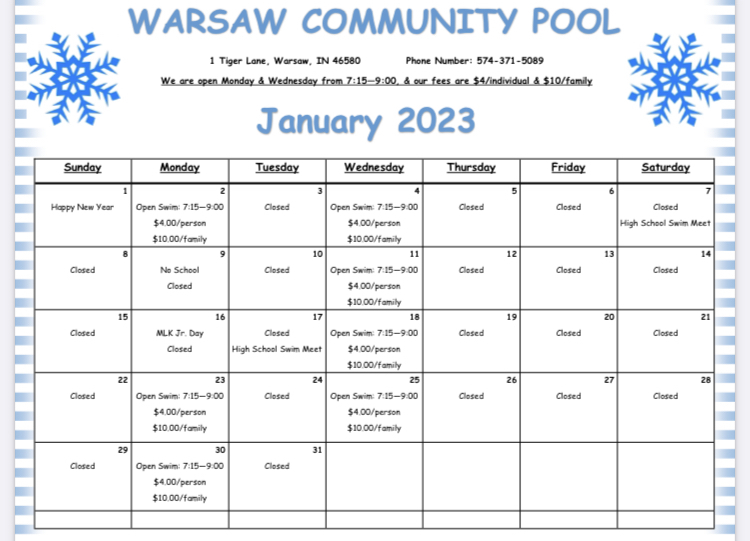 WARSAW COMMUNITY POOL Sunday Monday Tuesday Wednesday Thursday Friday Saturday 1 Happy New Year 2 Open Swim: 7:15—9:00 $4.00/person $10.00/family 3 Closed 4 Open Swim: 7:15—9:00 $4.00/person $10.00/family 5 Closed 6 Closed 7 Closed High School Swim Meet 8 Closed 9 No School Closed 10 Closed 11 Open Swim: 7:15—9:00 $4.00/person $10.00/family 12 Closed 13 Closed 14 Closed 15 Closed 16 MLK Jr. Day Closed 17 Closed High School Swim Meet 18 Open Swim: 7:15—9:00 $4.00/person $10.00/family 19 Closed 20 Closed 21 Closed 22 Closed 23 Open Swim: 7:15—9:00 $4.00/person $10.00/family 24 Closed 25 Open Swim: 7:15—9:00 $4.00/person $10.00/family 26 Closed 27 Closed 28 Closed 29 Closed 30 Open Swim: 7:15—9:00 $4.00/person $10.00/family 31 Closed 